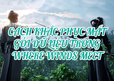 Cách Khắc Phục Mất Gói Dữ Liệu trong Where Winds Meet